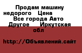 Продам машину недорого › Цена ­ 180 000 - Все города Авто » Другое   . Иркутская обл.